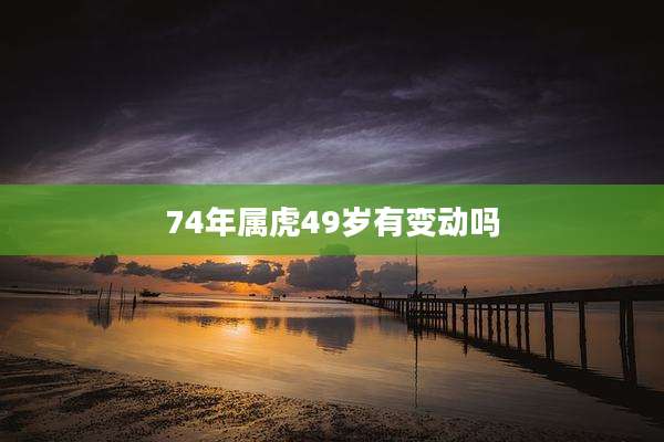 74年属虎49岁有变动吗
