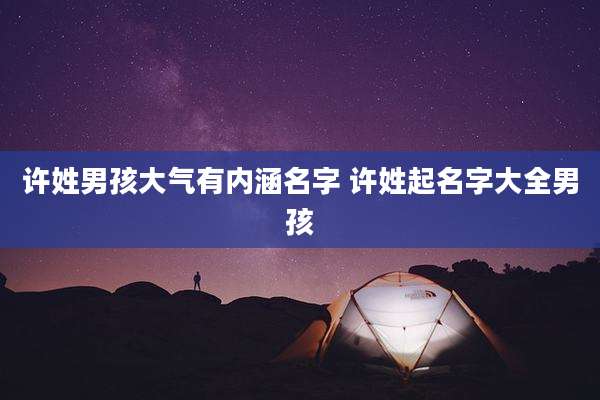 许姓男孩大气有内涵名字 许姓起名字大全男孩