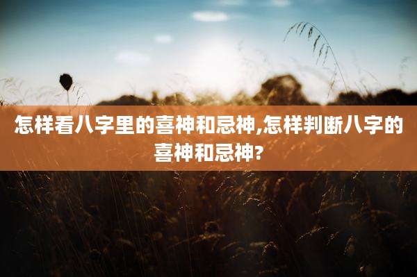 怎样看八字里的喜神和忌神,怎样判断八字的喜神和忌神?