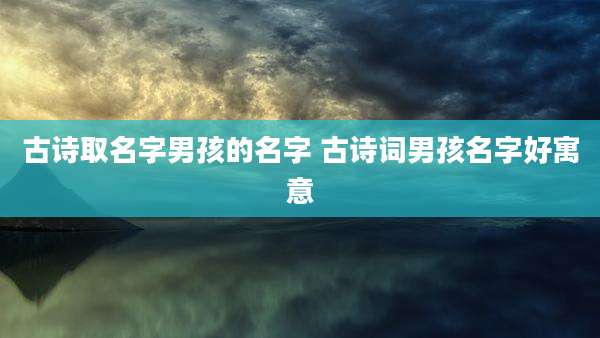 古诗取名字男孩的名字 古诗词男孩名字好寓意