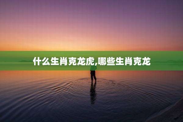 什么生肖克龙虎,哪些生肖克龙