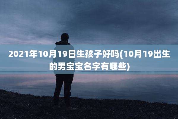 2021年10月19日生孩子好吗(10月19出生的男宝宝名字有哪些)