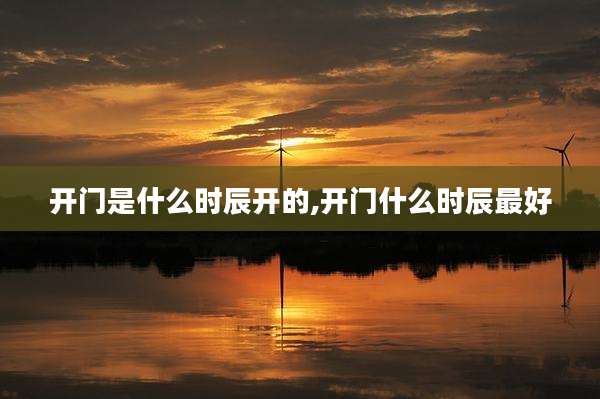 开门是什么时辰开的,开门什么时辰最好