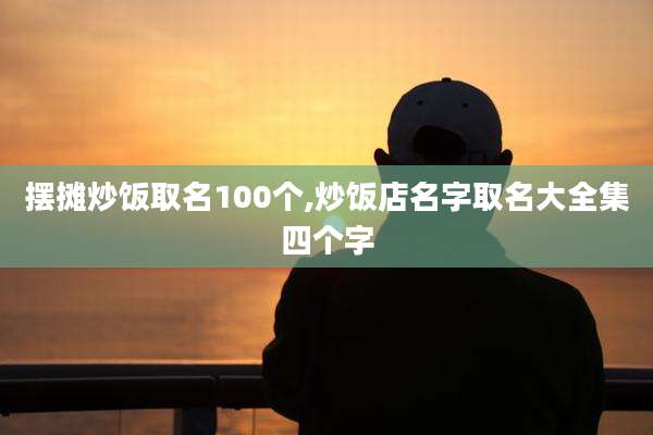 摆摊炒饭取名100个,炒饭店名字取名大全集四个字