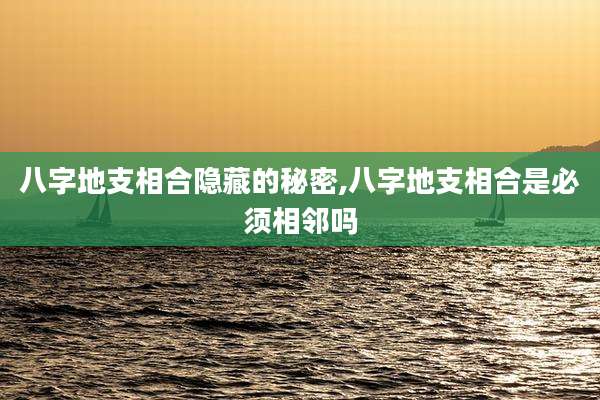 八字地支相合隐藏的秘密,八字地支相合是必须相邻吗