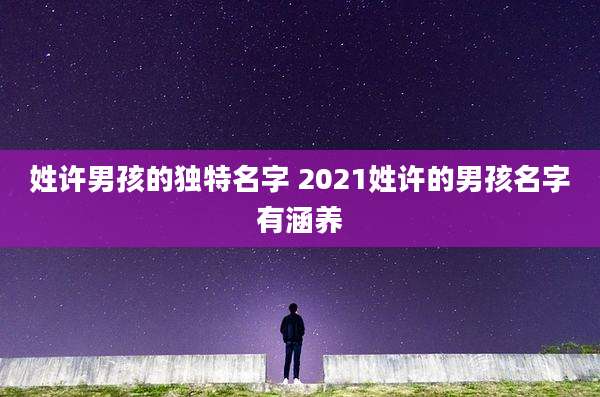 姓许男孩的独特名字 2021姓许的男孩名字有涵养