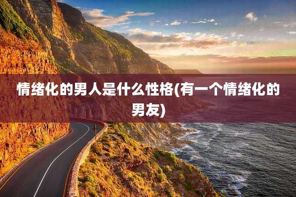 情绪化的男人是什么性格(有一个情绪化的男友)