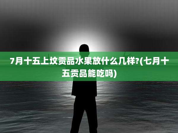 7月十五上坟贡品水果放什么几样?(七月十五贡品能吃吗)