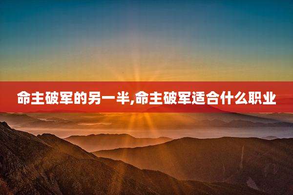 命主破军的另一半,命主破军适合什么职业