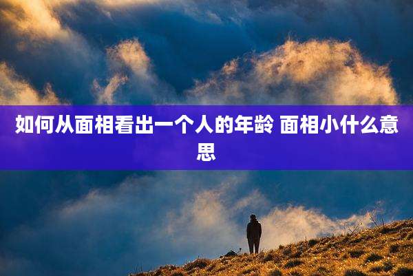 如何从面相看出一个人的年龄 面相小什么意思