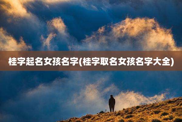 桂字起名女孩名字(桂字取名女孩名字大全)