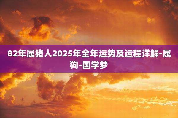 82年属猪人2025年全年运势及运程详解-属狗-国学梦