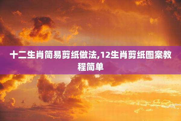 十二生肖简易剪纸做法,12生肖剪纸图案教程简单