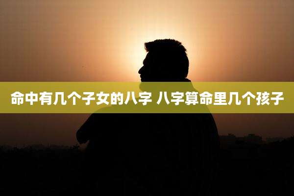 命中有几个子女的八字 八字算命里几个孩子