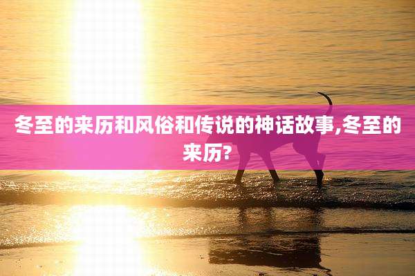 冬至的来历和风俗和传说的神话故事,冬至的来历?