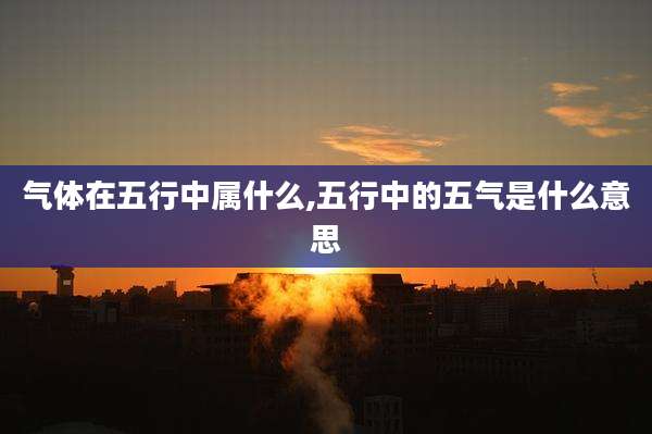 气体在五行中属什么,五行中的五气是什么意思