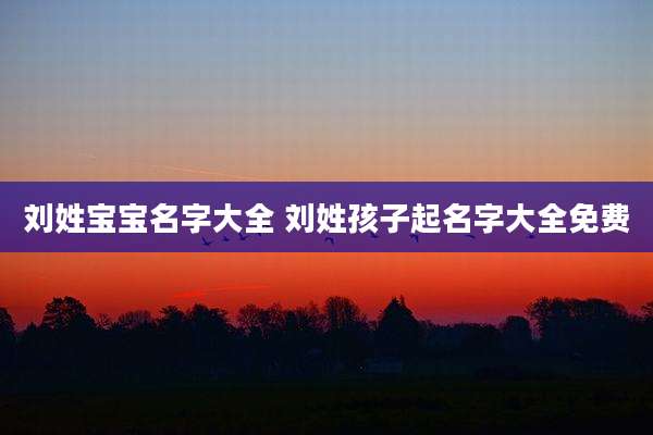 刘姓宝宝名字大全 刘姓孩子起名字大全免费