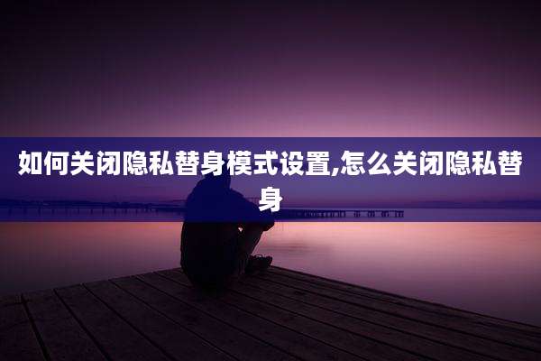 如何关闭隐私替身模式设置,怎么关闭隐私替身