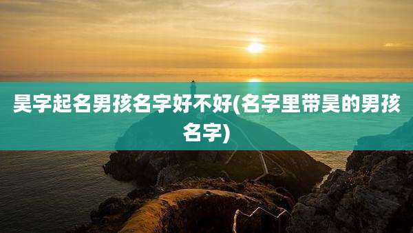昊字起名男孩名字好不好(名字里带昊的男孩名字)
