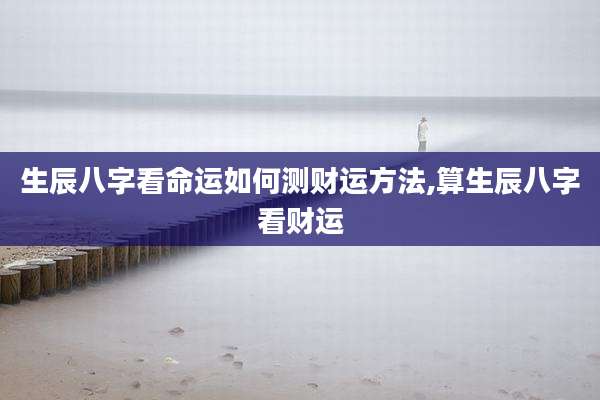生辰八字看命运如何测财运方法,算生辰八字看财运
