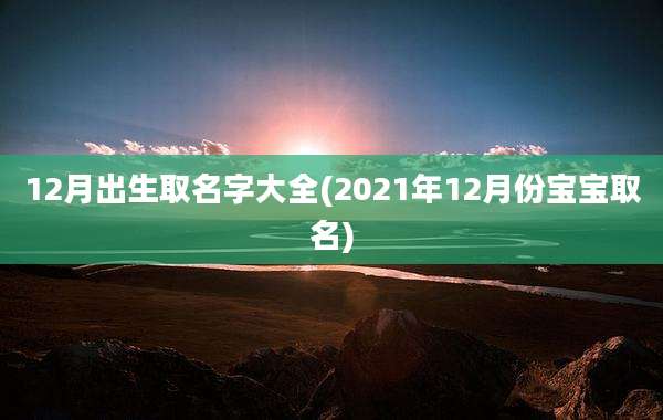12月出生取名字大全(2021年12月份宝宝取名)