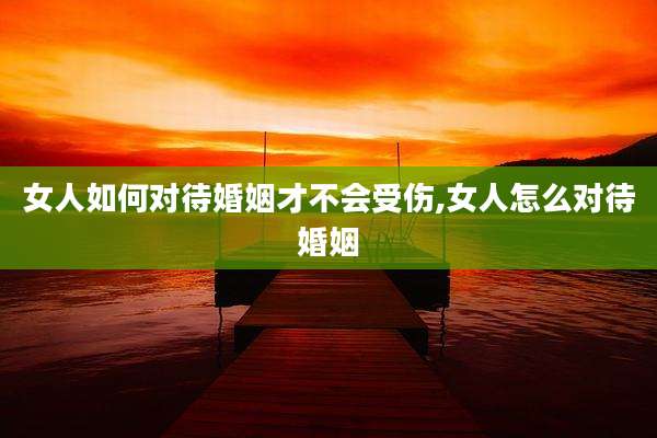 女人如何对待婚姻才不会受伤,女人怎么对待婚姻