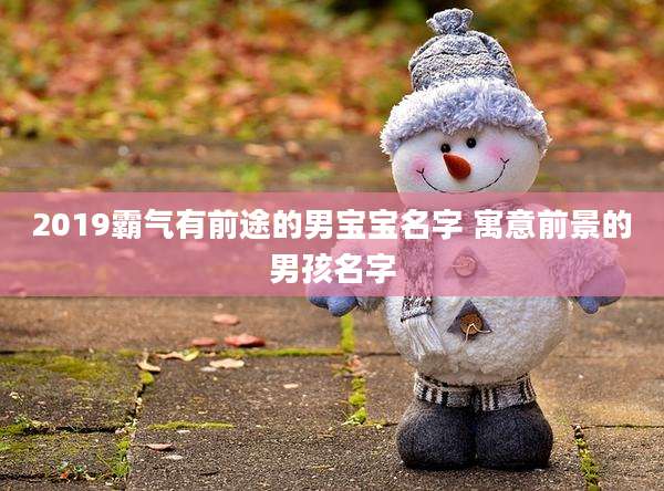 2019霸气有前途的男宝宝名字 寓意前景的男孩名字