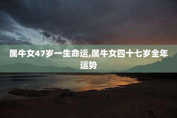 属牛女47岁一生命运,属牛女四十七岁全年运势