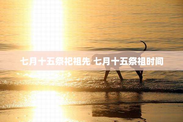 七月十五祭祀祖先 七月十五祭祖时间
