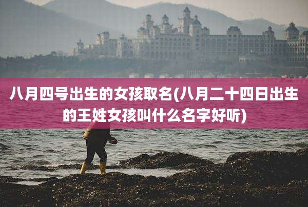 八月四号出生的女孩取名(八月二十四日出生的王姓女孩叫什么名字好听)