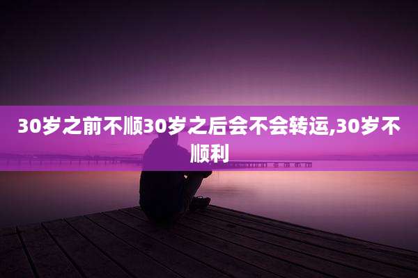 30岁之前不顺30岁之后会不会转运,30岁不顺利