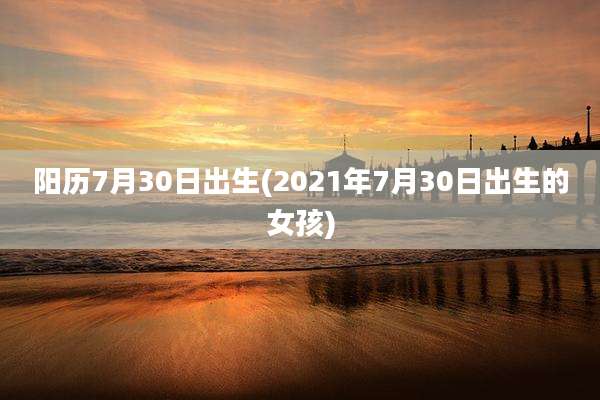 阳历7月30日出生(2021年7月30日出生的女孩)