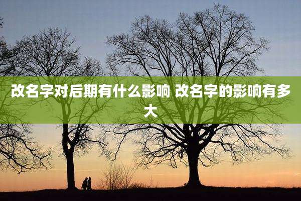 改名字对后期有什么影响 改名字的影响有多大