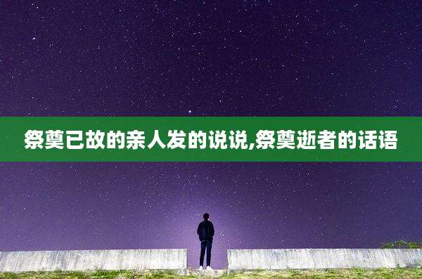 祭奠已故的亲人发的说说,祭奠逝者的话语