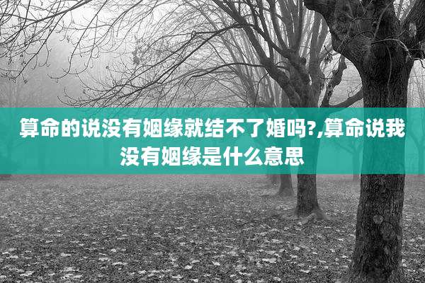 算命的说没有姻缘就结不了婚吗?,算命说我没有姻缘是什么意思