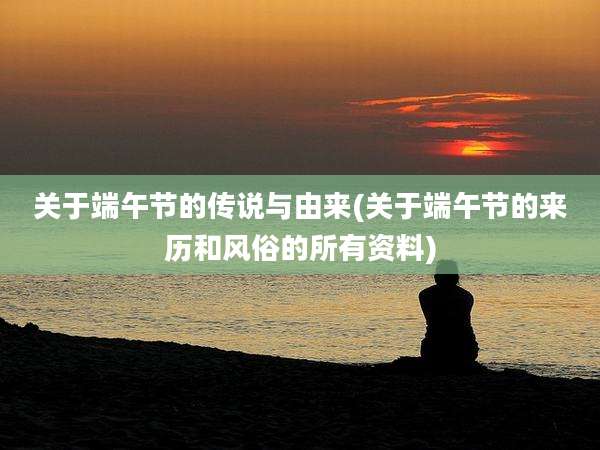 关于端午节的传说与由来(关于端午节的来历和风俗的所有资料)