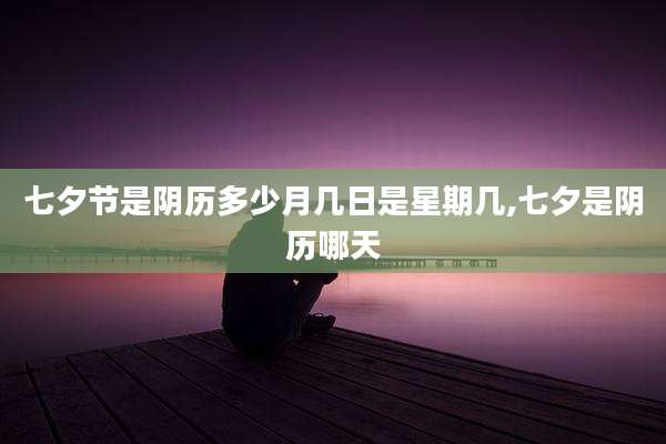 七夕节是阴历多少月几日是星期几,七夕是阴历哪天