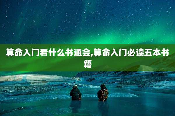 算命入门看什么书通会,算命入门必读五本书籍