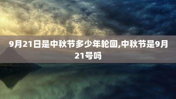 9月21日是中秋节多少年轮回,中秋节是9月21号吗