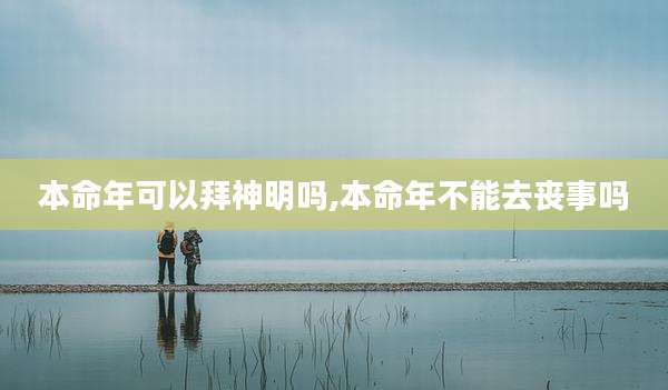 本命年可以拜神明吗,本命年不能去丧事吗