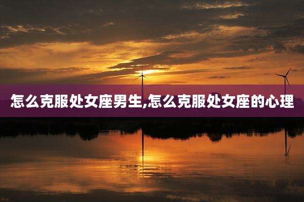 怎么克服处女座男生,怎么克服处女座的心理