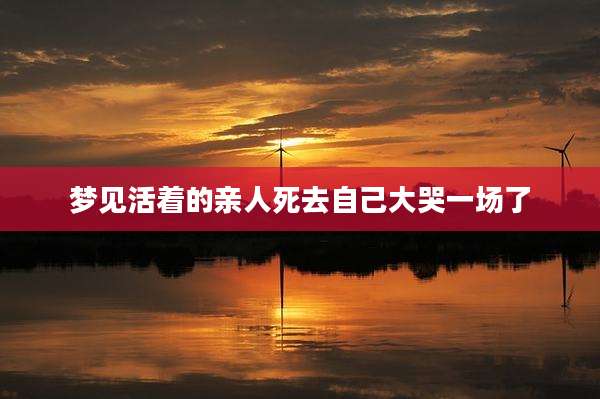 梦见活着的亲人死去自己大哭一场了