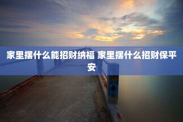 家里摆什么能招财纳福 家里摆什么招财保平安