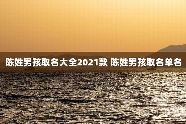 陈姓男孩取名大全2021款 陈姓男孩取名单名