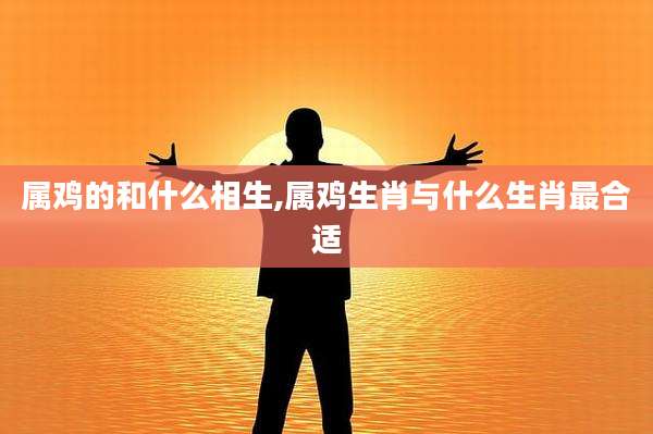 属鸡的和什么相生,属鸡生肖与什么生肖最合适