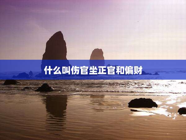 什么叫伤官坐正官和偏财