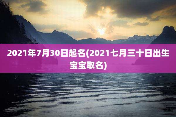 2021年7月30日起名(2021七月三十日出生宝宝取名)