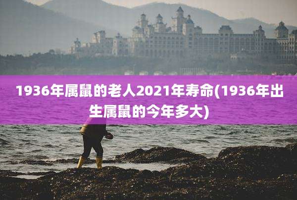 1936年属鼠的老人2021年寿命(1936年出生属鼠的今年多大)