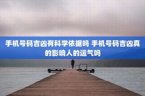 手机号码吉凶有科学依据吗 手机号码吉凶真的影响人的运气吗