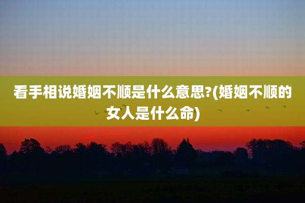 看手相说婚姻不顺是什么意思?(婚姻不顺的女人是什么命)